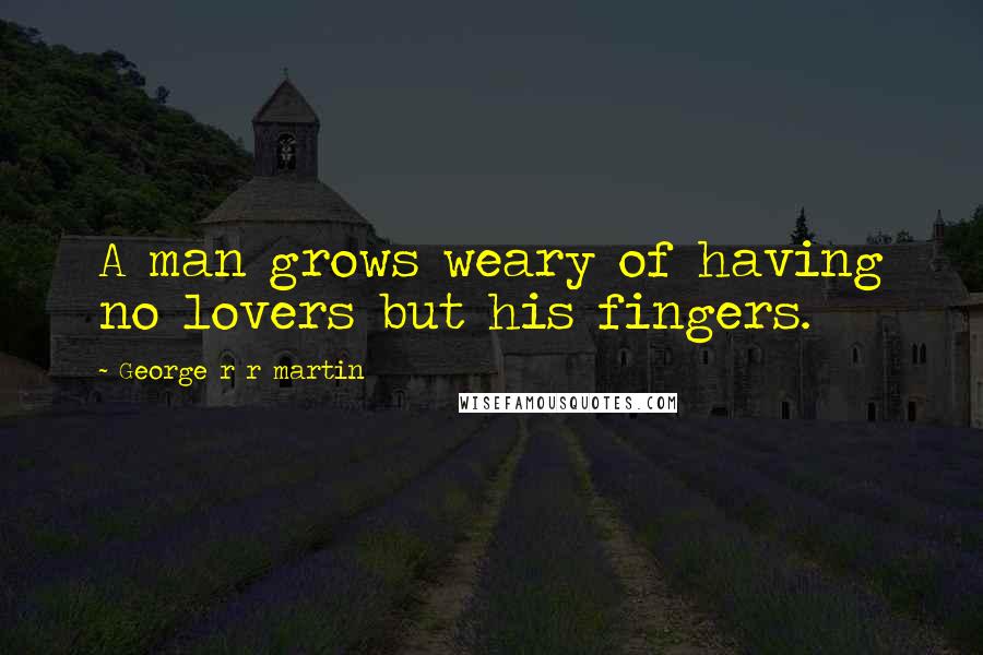 George R R Martin Quotes: A man grows weary of having no lovers but his fingers.