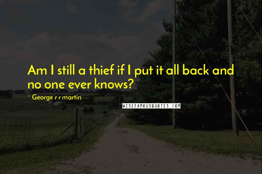 George R R Martin Quotes: Am I still a thief if I put it all back and no one ever knows?