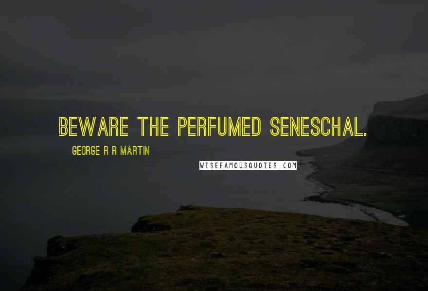 George R R Martin Quotes: Beware the perfumed seneschal.