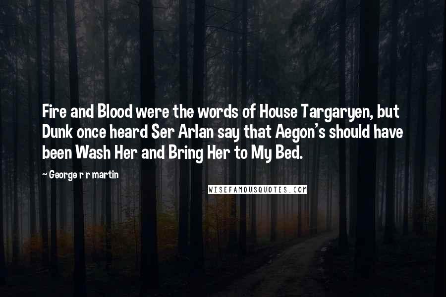 George R R Martin Quotes: Fire and Blood were the words of House Targaryen, but Dunk once heard Ser Arlan say that Aegon's should have been Wash Her and Bring Her to My Bed.