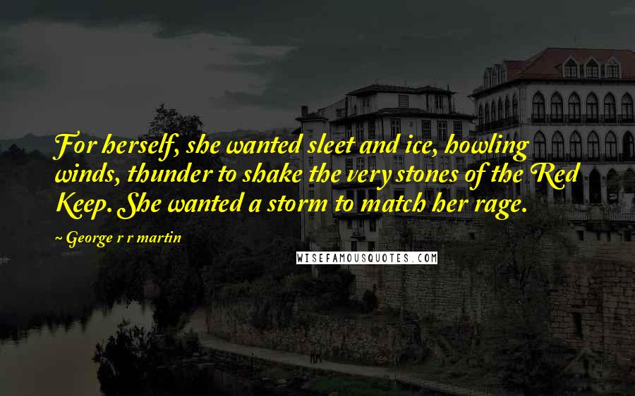 George R R Martin Quotes: For herself, she wanted sleet and ice, howling winds, thunder to shake the very stones of the Red Keep. She wanted a storm to match her rage.