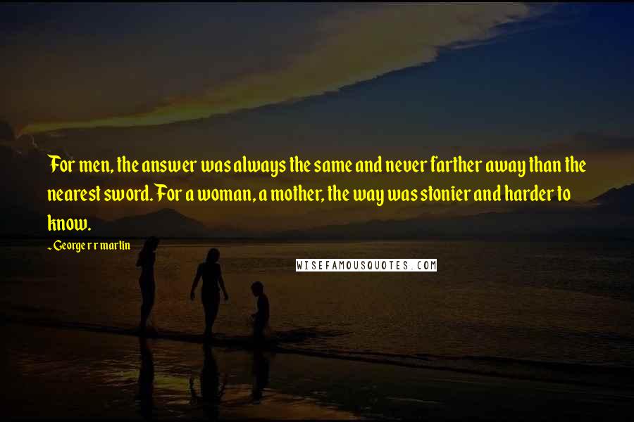 George R R Martin Quotes: For men, the answer was always the same and never farther away than the nearest sword. For a woman, a mother, the way was stonier and harder to know.