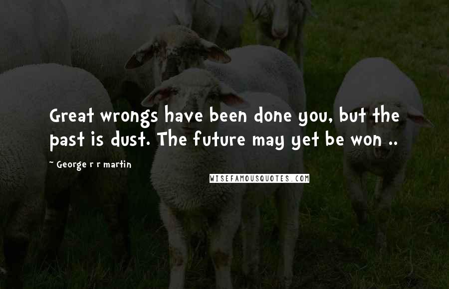 George R R Martin Quotes: Great wrongs have been done you, but the past is dust. The future may yet be won ..