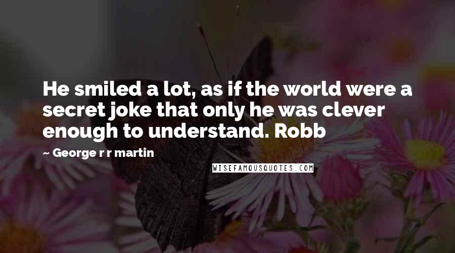 George R R Martin Quotes: He smiled a lot, as if the world were a secret joke that only he was clever enough to understand. Robb