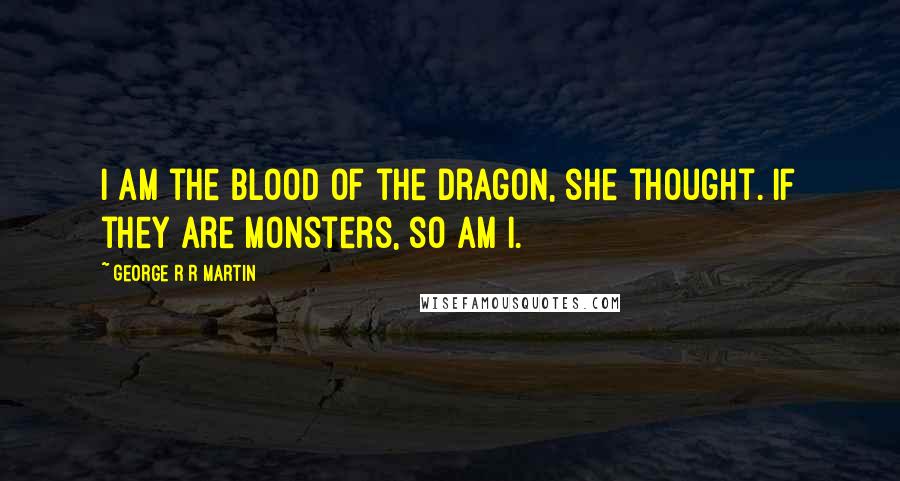 George R R Martin Quotes: I am the blood of the dragon, she thought. If they are monsters, so am I.