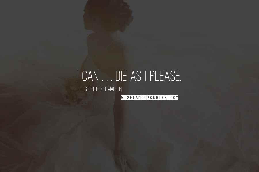 George R R Martin Quotes: I can . . . die as I please.