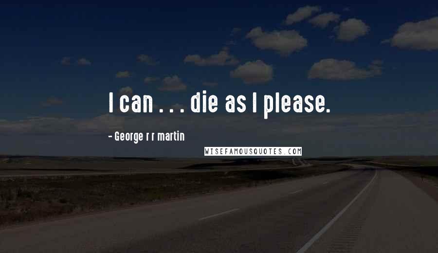 George R R Martin Quotes: I can . . . die as I please.