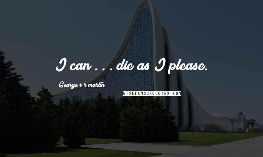 George R R Martin Quotes: I can . . . die as I please.