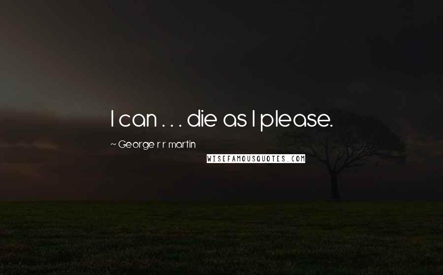 George R R Martin Quotes: I can . . . die as I please.