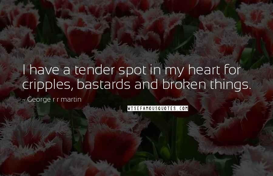 George R R Martin Quotes: I have a tender spot in my heart for cripples, bastards and broken things.