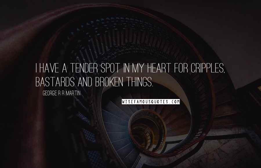 George R R Martin Quotes: I have a tender spot in my heart for cripples, bastards and broken things.