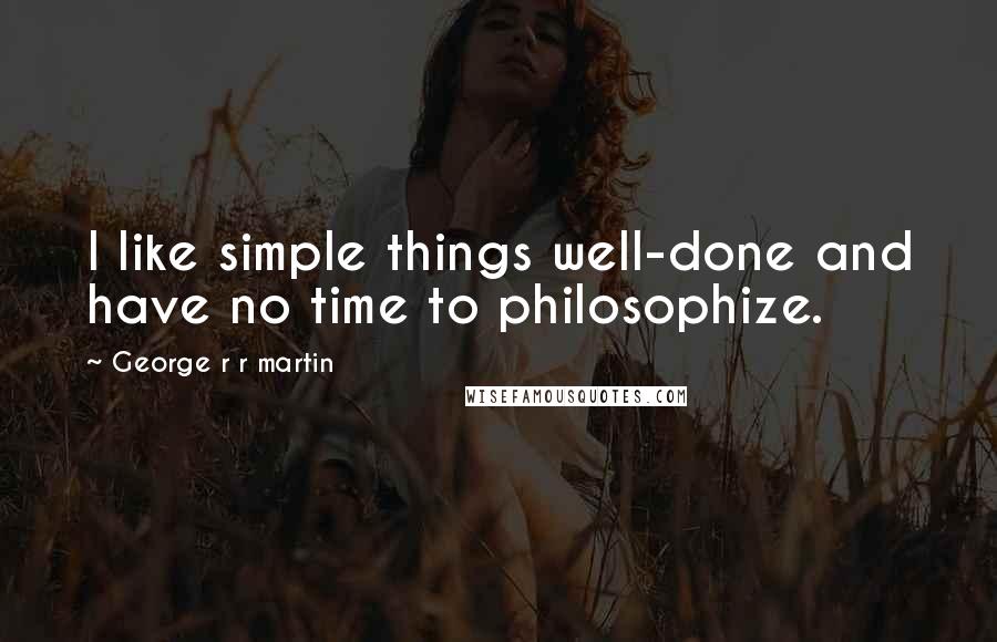 George R R Martin Quotes: I like simple things well-done and have no time to philosophize.