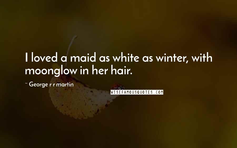 George R R Martin Quotes: I loved a maid as white as winter, with moonglow in her hair.