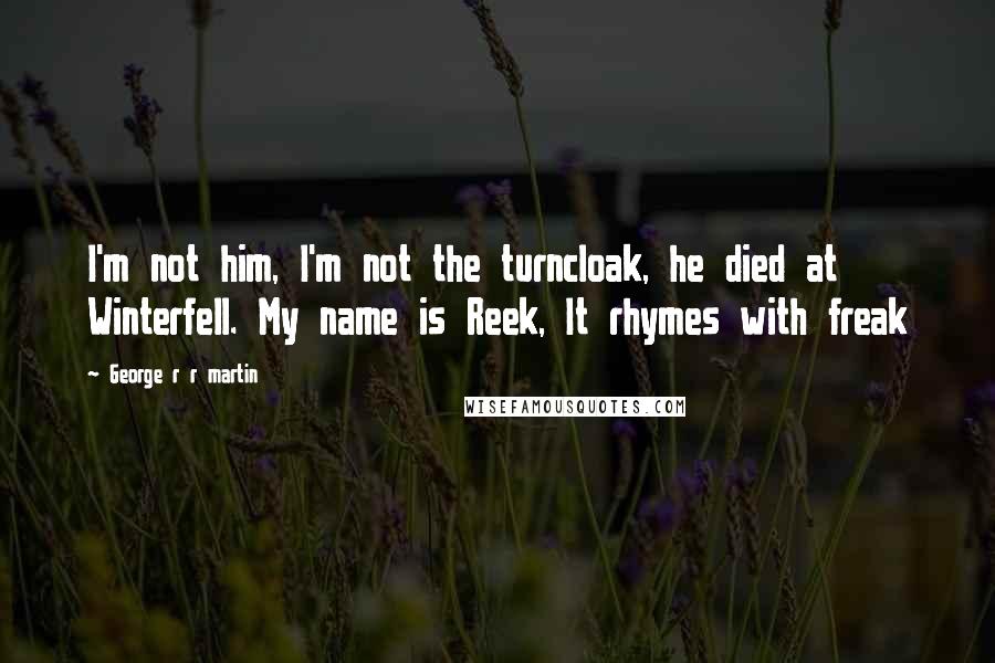 George R R Martin Quotes: I'm not him, I'm not the turncloak, he died at Winterfell. My name is Reek, It rhymes with freak