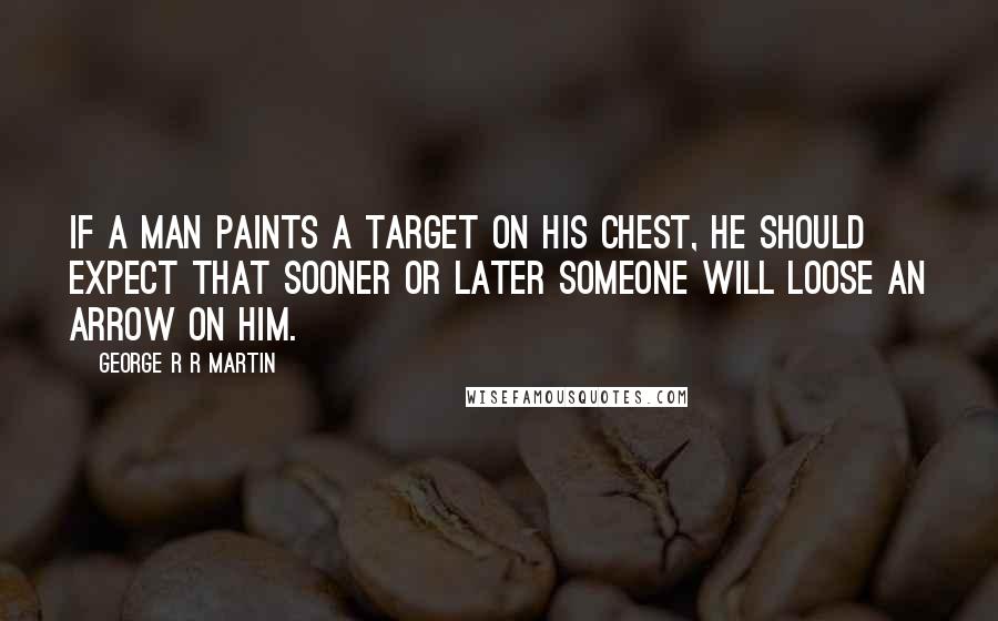 George R R Martin Quotes: If a man paints a target on his chest, he should expect that sooner or later someone will loose an arrow on him.