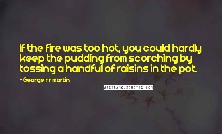 George R R Martin Quotes: If the fire was too hot, you could hardly keep the pudding from scorching by tossing a handful of raisins in the pot.