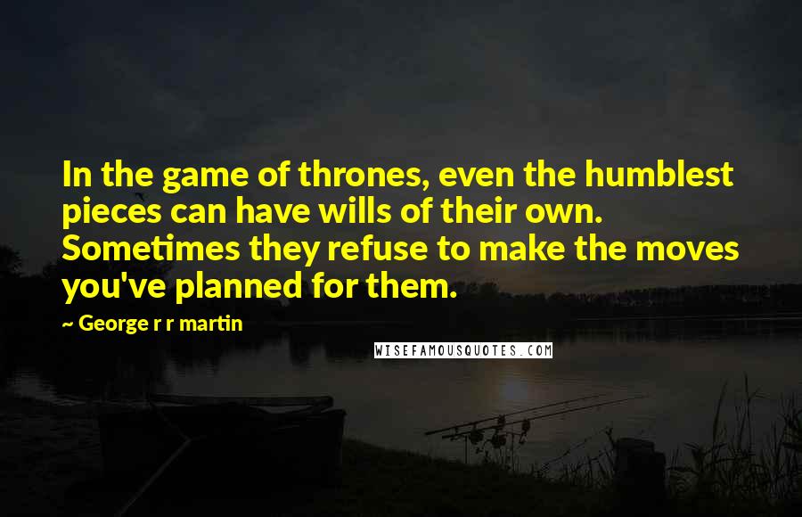 George R R Martin Quotes: In the game of thrones, even the humblest pieces can have wills of their own. Sometimes they refuse to make the moves you've planned for them.