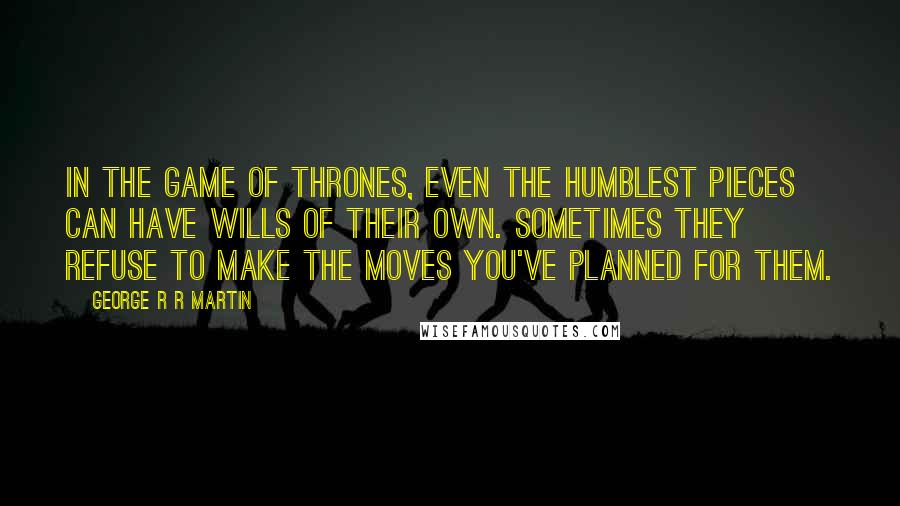 George R R Martin Quotes: In the game of thrones, even the humblest pieces can have wills of their own. Sometimes they refuse to make the moves you've planned for them.