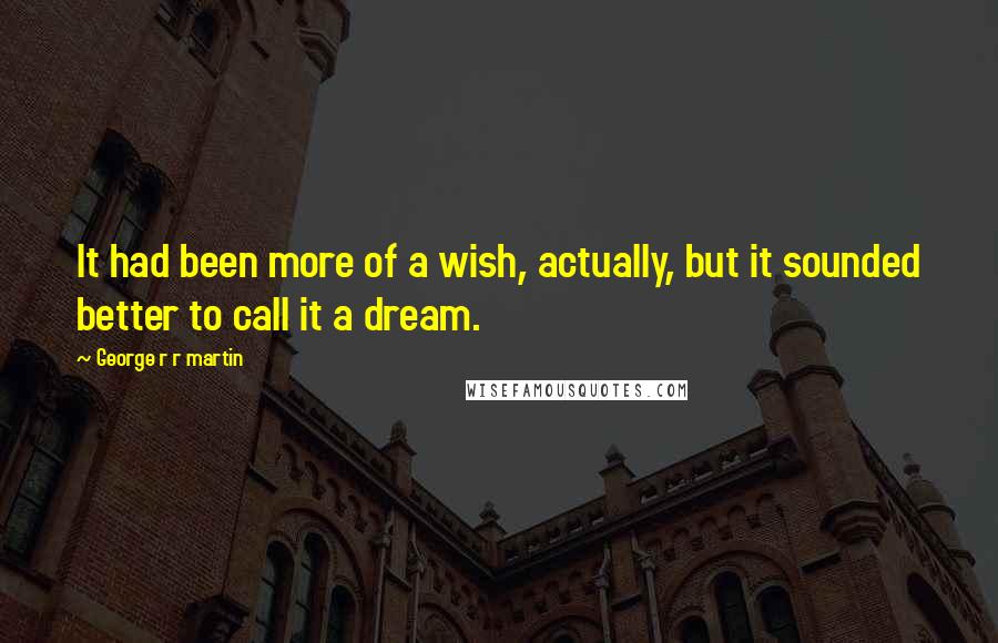 George R R Martin Quotes: It had been more of a wish, actually, but it sounded better to call it a dream.