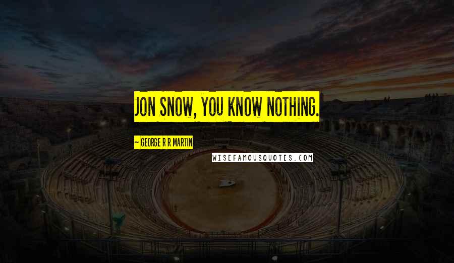 George R R Martin Quotes: Jon Snow, you know nothing.