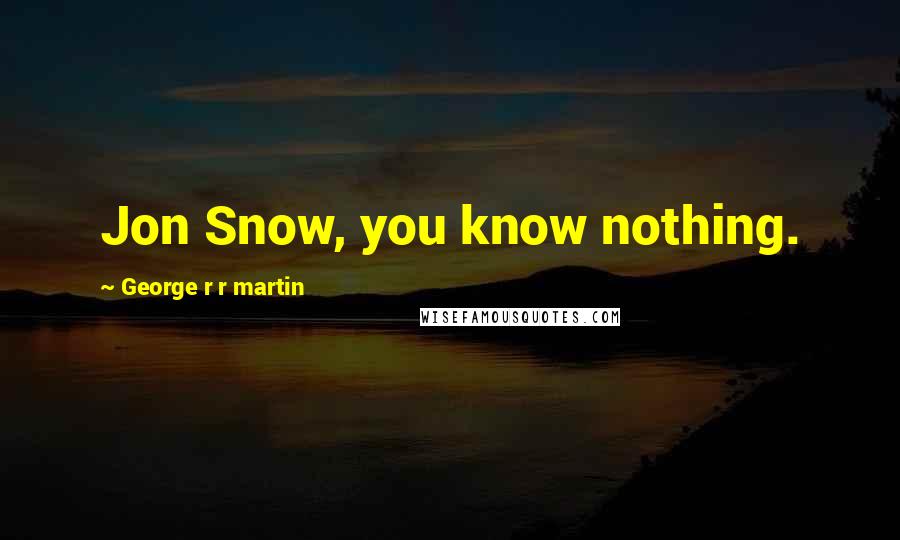 George R R Martin Quotes: Jon Snow, you know nothing.