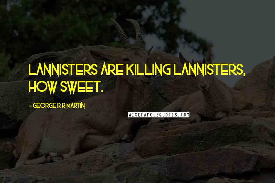 George R R Martin Quotes: Lannisters are killing Lannisters, how sweet.