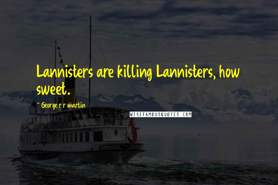 George R R Martin Quotes: Lannisters are killing Lannisters, how sweet.