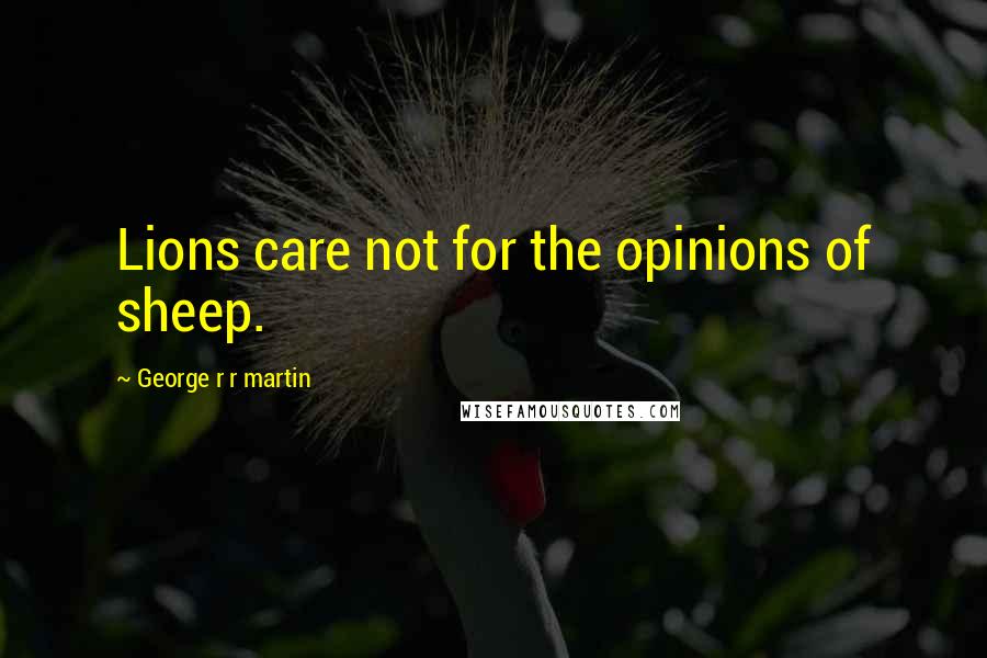 George R R Martin Quotes: Lions care not for the opinions of sheep.