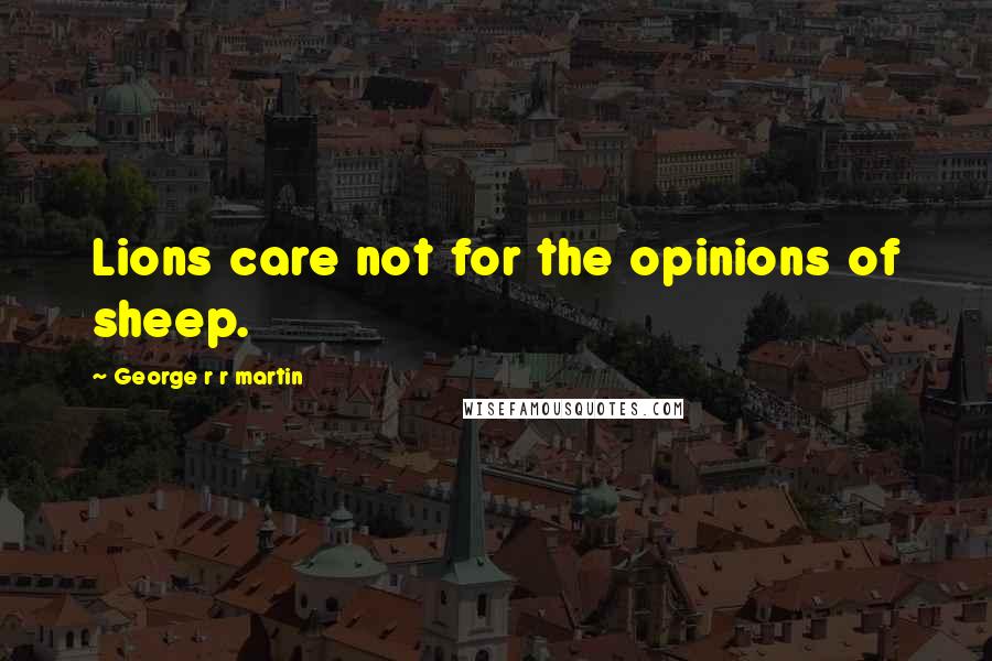 George R R Martin Quotes: Lions care not for the opinions of sheep.