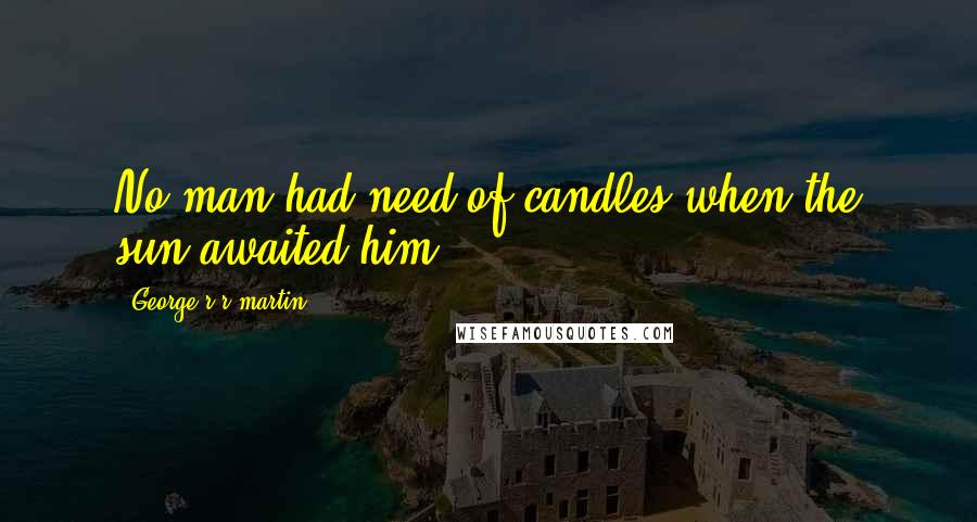 George R R Martin Quotes: No man had need of candles when the sun awaited him.