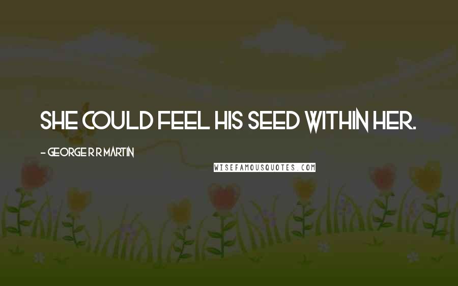 George R R Martin Quotes: She could feel his seed within her.