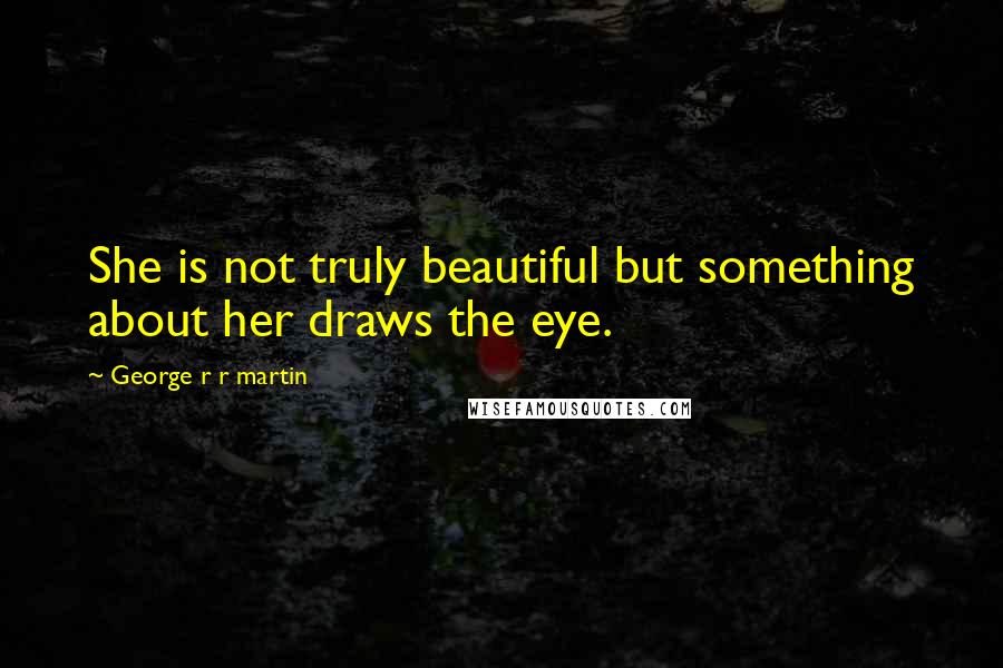 George R R Martin Quotes: She is not truly beautiful but something about her draws the eye.