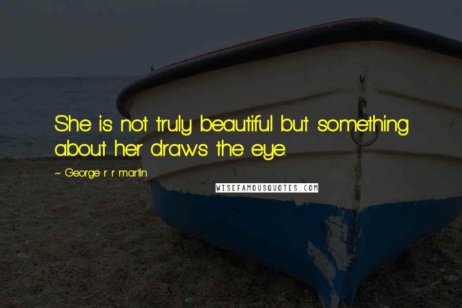 George R R Martin Quotes: She is not truly beautiful but something about her draws the eye.