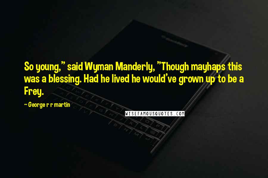 George R R Martin Quotes: So young," said Wyman Manderly, "Though mayhaps this was a blessing. Had he lived he would've grown up to be a Frey.