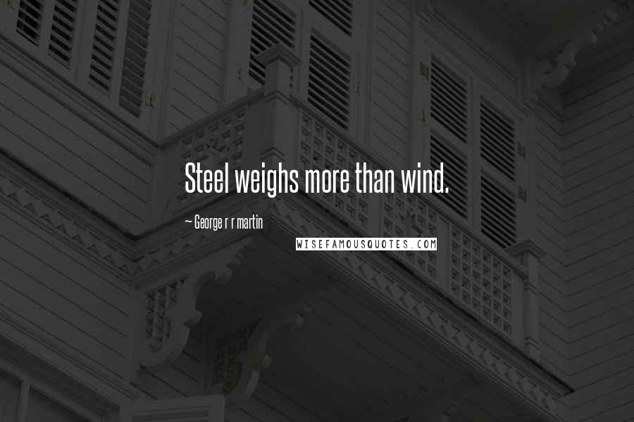 George R R Martin Quotes: Steel weighs more than wind.