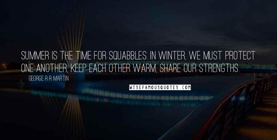 George R R Martin Quotes: Summer is the time for squabbles. In winter, we must protect one another, keep each other warm, share our strengths.