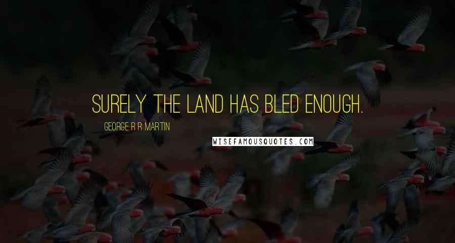 George R R Martin Quotes: Surely the land has bled enough.