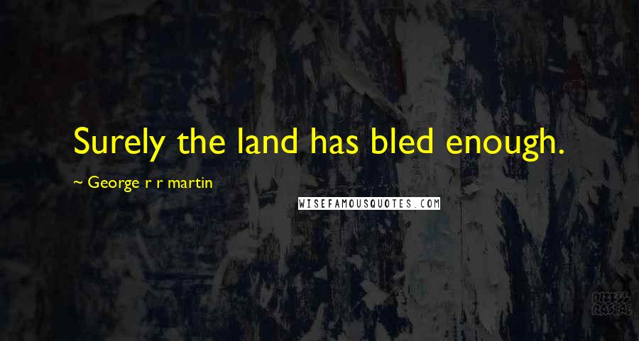 George R R Martin Quotes: Surely the land has bled enough.