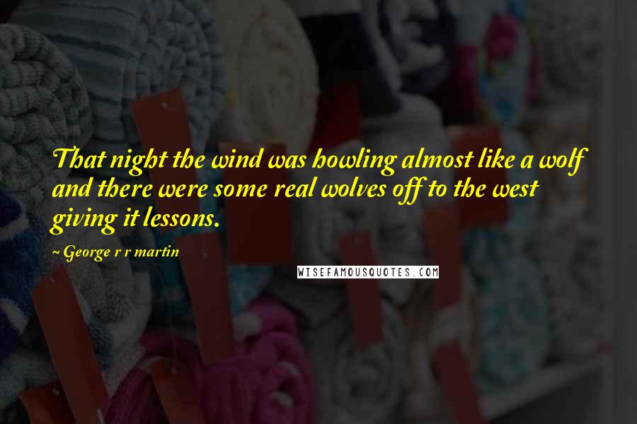 George R R Martin Quotes: That night the wind was howling almost like a wolf and there were some real wolves off to the west giving it lessons.