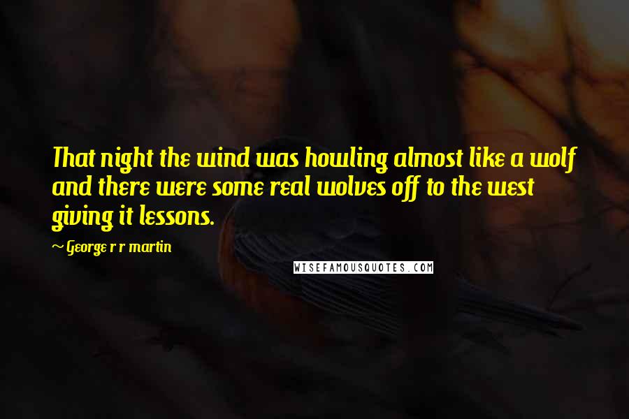 George R R Martin Quotes: That night the wind was howling almost like a wolf and there were some real wolves off to the west giving it lessons.