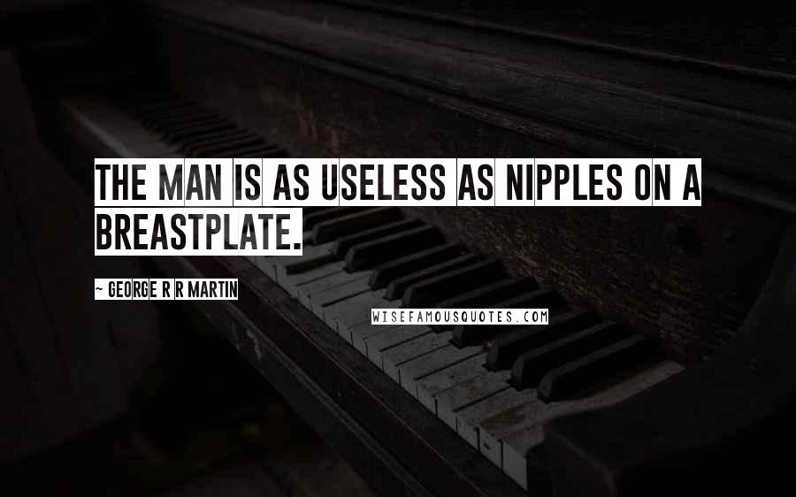 George R R Martin Quotes: The man is as useless as nipples on a breastplate.