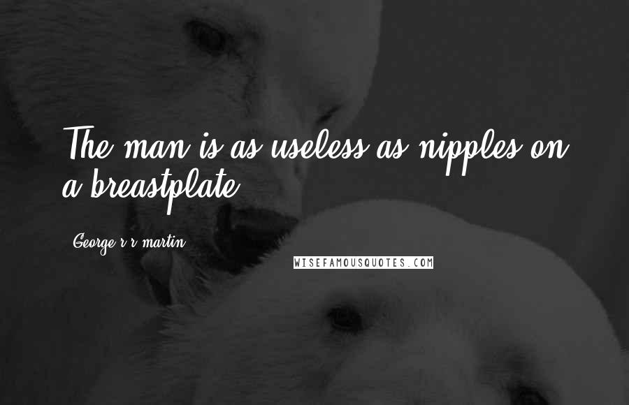 George R R Martin Quotes: The man is as useless as nipples on a breastplate.