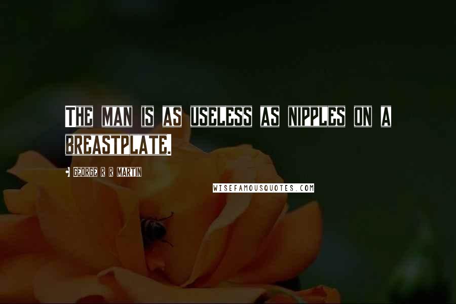 George R R Martin Quotes: The man is as useless as nipples on a breastplate.