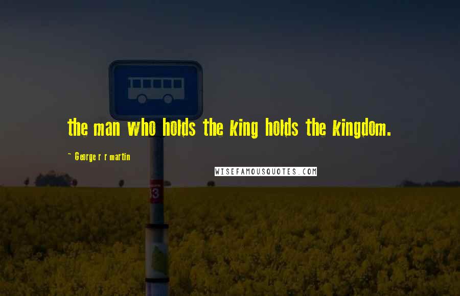 George R R Martin Quotes: the man who holds the king holds the kingdom.