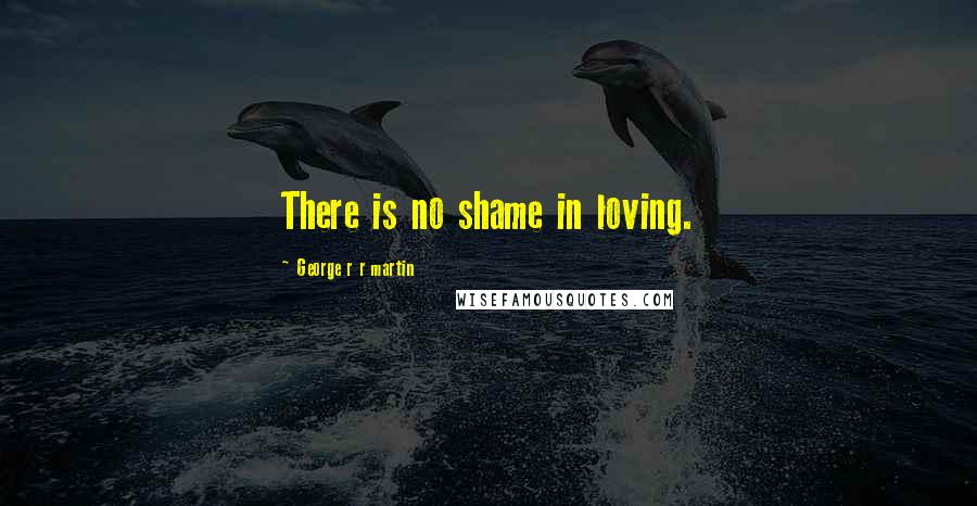 George R R Martin Quotes: There is no shame in loving.