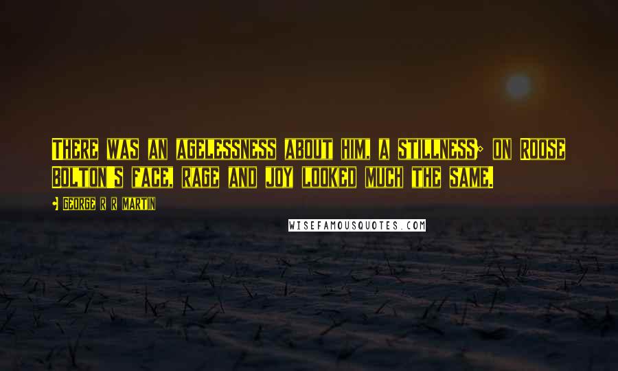 George R R Martin Quotes: There was an agelessness about him, a stillness; on Roose Bolton's face, rage and joy looked much the same.