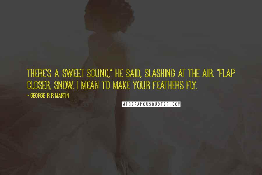 George R R Martin Quotes: There's a sweet sound," he said, slashing at the air. "Flap closer, Snow. I mean to make your feathers fly.