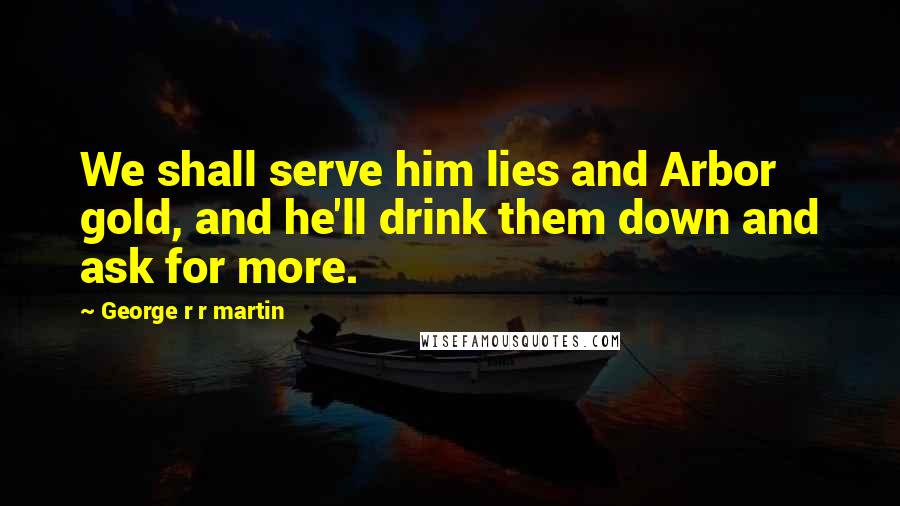 George R R Martin Quotes: We shall serve him lies and Arbor gold, and he'll drink them down and ask for more.