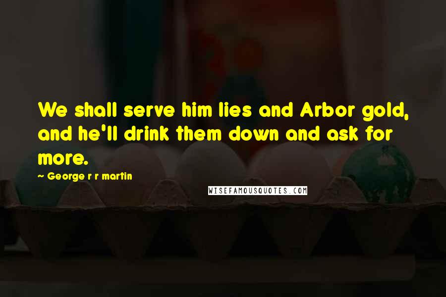 George R R Martin Quotes: We shall serve him lies and Arbor gold, and he'll drink them down and ask for more.