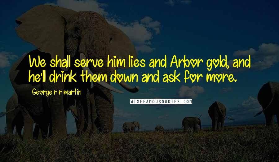 George R R Martin Quotes: We shall serve him lies and Arbor gold, and he'll drink them down and ask for more.